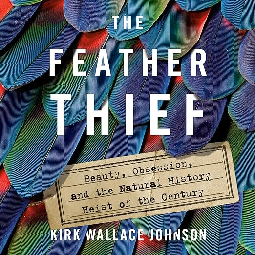 The Feather Thief: Beauty, Obsession, and the Natural History Heist of the Century - Kirk Wallace Johnson
